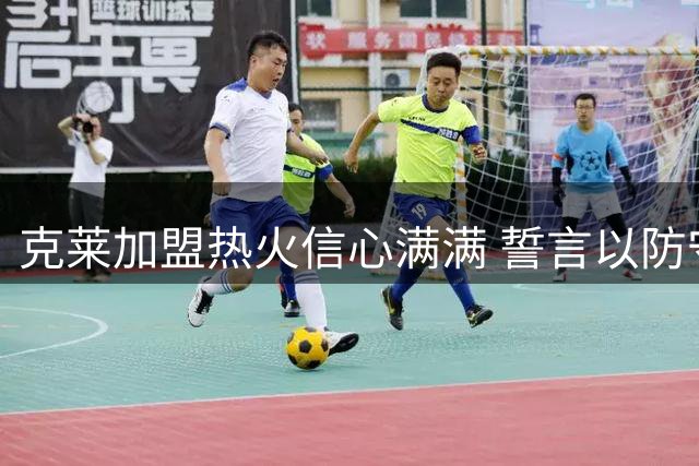 克莱加盟热火信心满满 誓言以防守和投射助队争冠