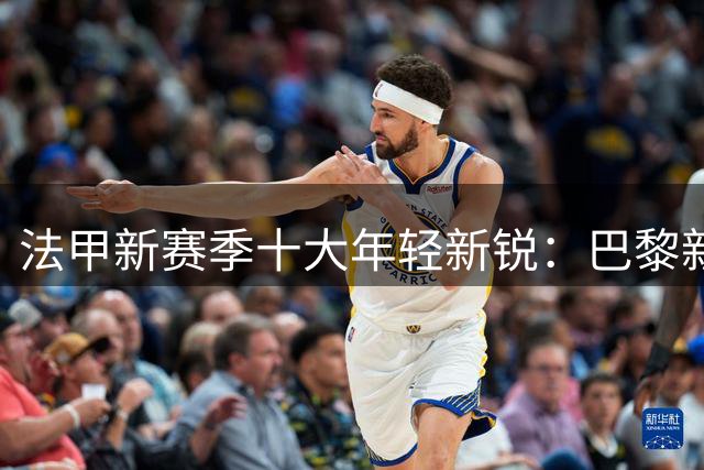 法甲新赛季十大年轻新锐：巴黎新星领衔