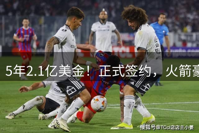 5年2.1亿美金！正式签约，火箭豪组四巨头，下赛季有望争总冠军
