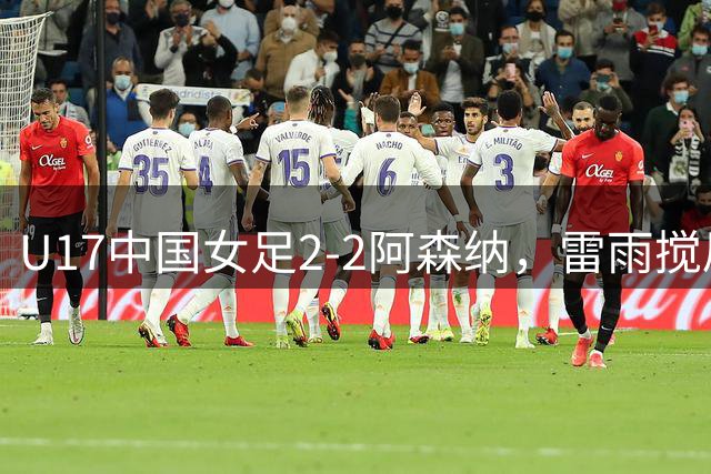 U17中国女足2‑2阿森纳，雷雨搅局比赛中断，最终抽签出局无缘决赛