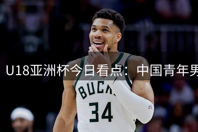U18亚洲杯今日看点：中国青年男篮半决赛迎战新西兰
